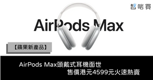【蘋果新產品】AirPods Max頭戴式耳機面世 售價港元4599元火速熱賣